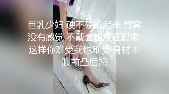 巨乳少妇 硬不硬的起来 戴套没有感觉 不戴套也没硬起来 这样你难受我也难受 身材丰腴前凸后翘