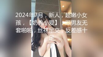 2024年7月，新人，超嫩小女孩，【奶香小爱】，跟男友无套啪啪，丝袜足交，反差感十足