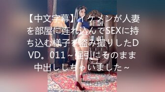 【中文字幕】イケメンが人妻を部屋に连れ込んでSEXに持ち込む様子を盗み撮りしたDVD。011～强引にそのまま中出ししちゃいました～