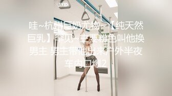 哇~杭州巨奶尤物~【纯天然巨乳】罕见~主要粉色叫他换男主 男主带他出来户外半夜车内口爆2