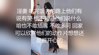 淫妻 吃完饭去的路上他们有说有笑 也不知道他们说什么 咱也不敢插嘴 不敢多问 回家可以欣赏他们的动作片想想还是很开心的