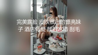 完美露脸 皮肤很白的漂亮妹子 酒店做爱 颜射吃精 刮毛