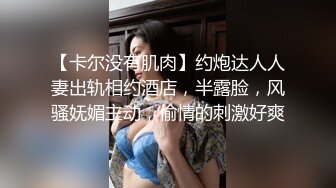 【卡尔没有肌肉】约炮达人人妻出轨相约酒店，半露脸，风骚妩媚主动，偷情的刺激好爽