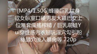 [MP4/1.50G]蜂腰巨乳紋身欲女臥室口硬男友大雞巴女上位無套瘋搖榨精／巨乳萌娃Yui穿性感內衣掰玩淫穴勾引粉絲舔穴後入暴肏等 720p