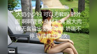 大奶小少妇 可以无套吗 射外面 啊啊要要 身材丰满 被大肉棒无套输出 奶子哗哗 娇喘不停 连续输出两次