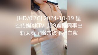 [HD/0.7G] 2024-10-19 星空传媒XKTV-129难怪同事出轨太爽了嫩穴被干出白浆