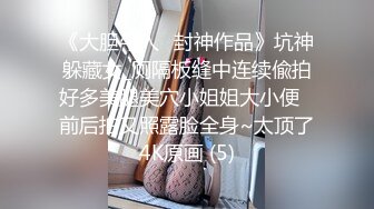 《大胆牛人✅封神作品》坑神躲藏女_厕隔板缝中连续偸拍好多美腿美穴小姐姐大小便✅前后拍又照露脸全身~太顶了4K原画 (5)