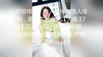 究极核弹！穷人女神有钱人母狗，推特实力金主【大魔王FQ】以淫为乐，夜夜做新郎，玩肏各种长腿气质外围3P露出调教 (11)