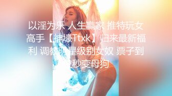 以淫为乐 人生赢家 推特玩女高手【神壕Ttxk】归来最新福利 调教明星级别女奴 票子到位秒变母狗