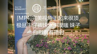 [MP4]完美视角干起来很顶 极品牛仔裤妹水声噗嗤 妹子自慰看着撸射